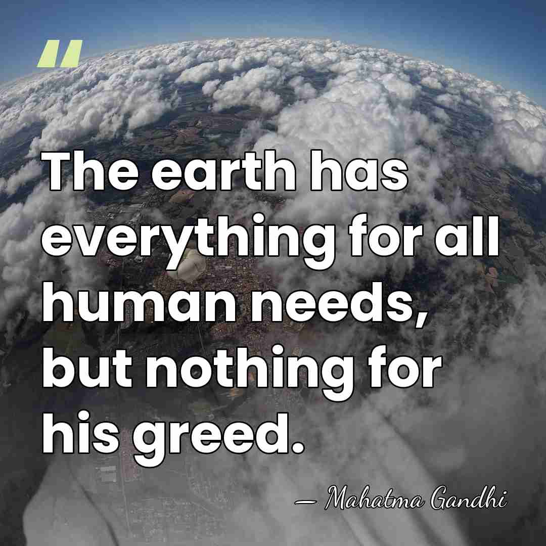 The earth has everything for all human needs, but nothing for his&hellip; - Mahatma Gandhi