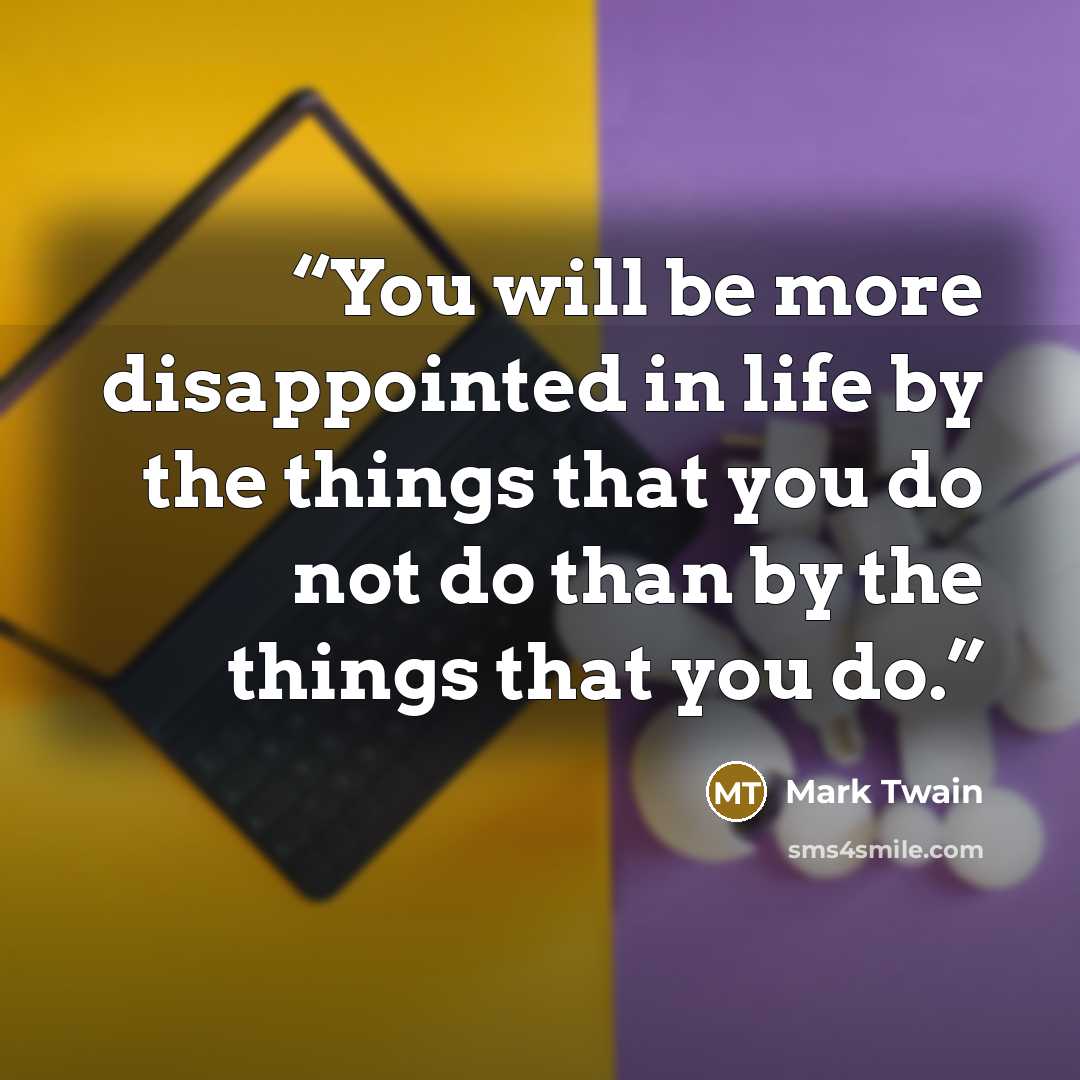 “You will be more disappointed in life by the things that you do not do than by the things that you do.” quote by Mark Twain