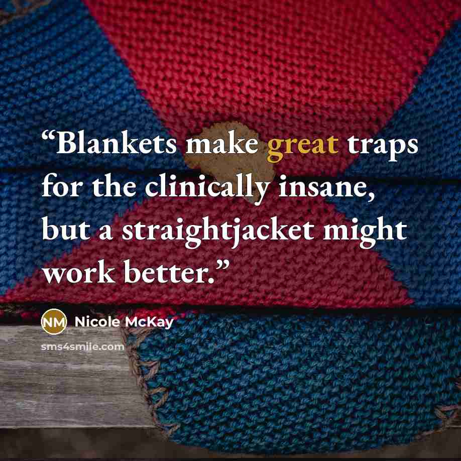 “Blankets make great traps for the clinically insane, but a straightjacket might work better.” quote by Nicole McKay