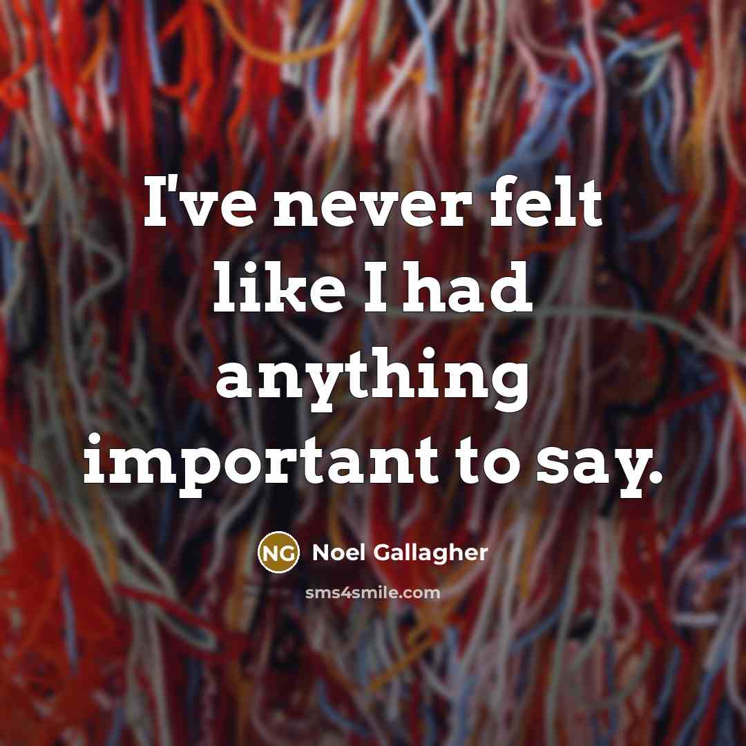“I've never felt like I had anything important to say.…” quote by Noel Gallagher