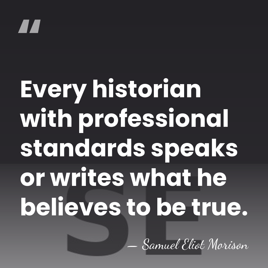 Every historian with professional standards speaks or writes what he believes to&hellip; - Samuel Eliot Morison