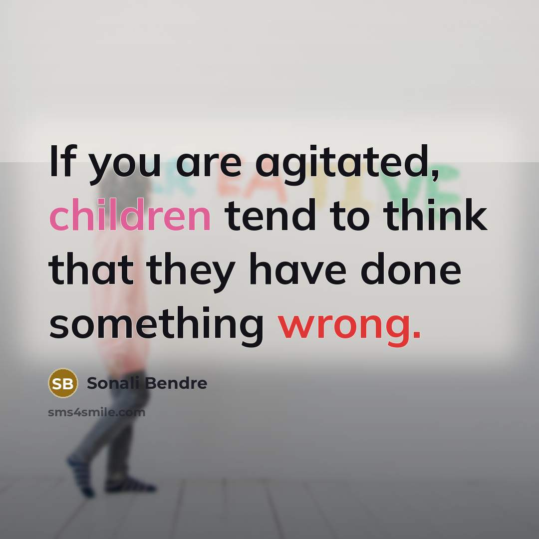 “If you are agitated, children tend to think that they have done something wrong.” quote by Sonali Bendre