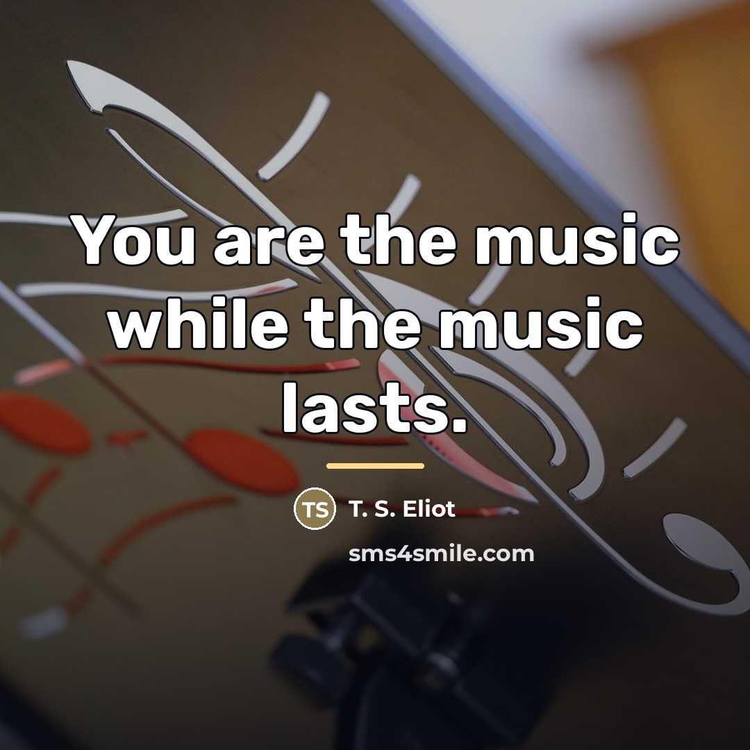 “You are the music while the music lasts.…” quote by T. S. Eliot
