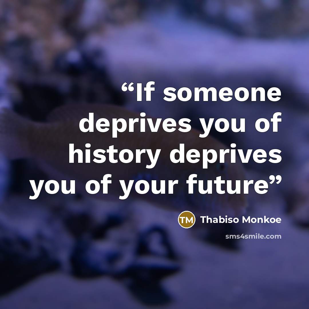 “If someone deprives you of history deprives you of your future” quote by Thabiso Monkoe