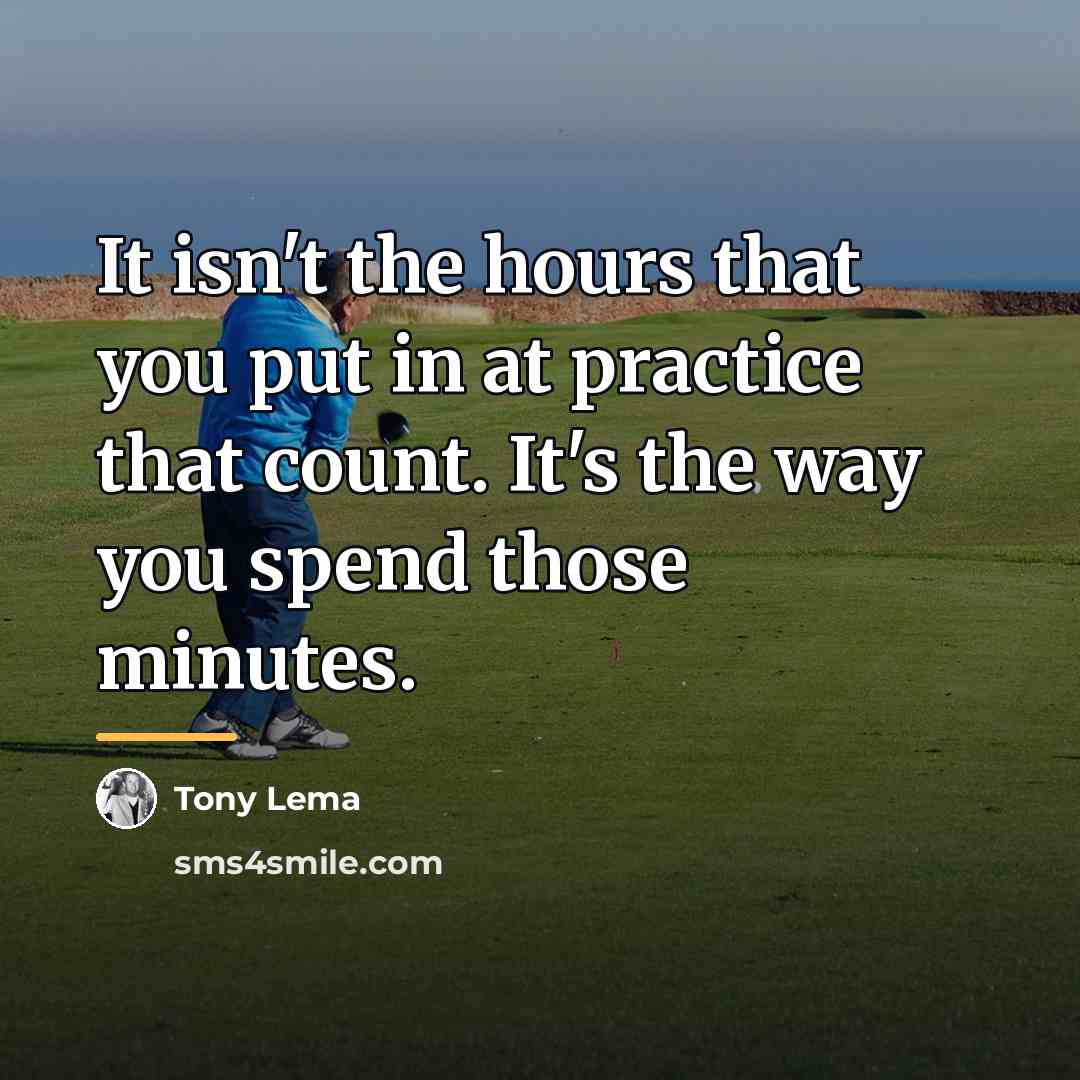 “It isn't the hours that you put in at practice…” quote by Tony Lema