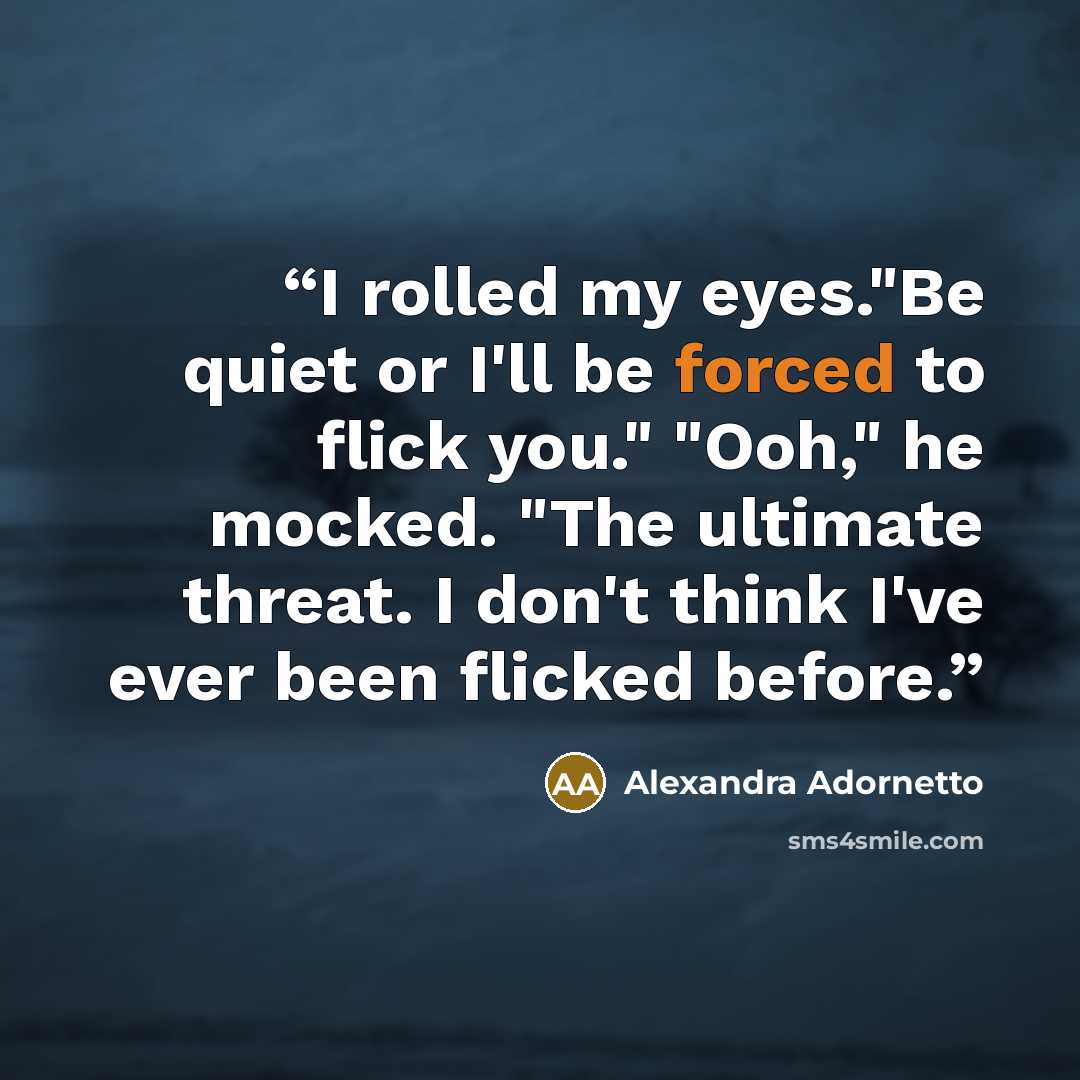 “I rolled my eyes."Be quiet or I'll be forced to flick you." "Ooh," he mocked. "The ultimate threat. I don't think I've ever been flicked before.” quote by Alexandra Adornetto