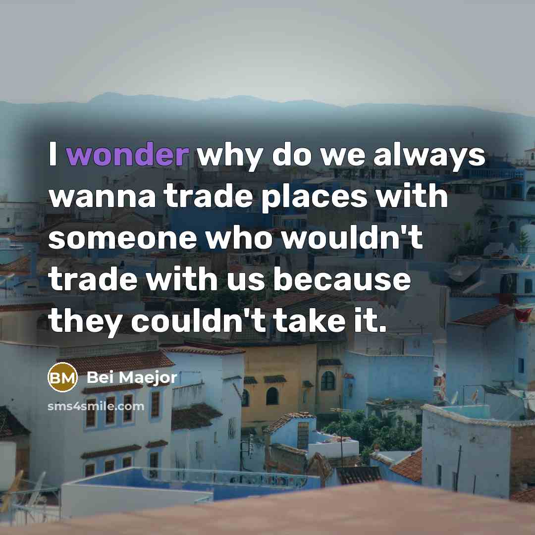 “I wonder why do we always wanna trade places with someone who wouldn't trade with us because they couldn't take it.” quote by Bei Maejor
