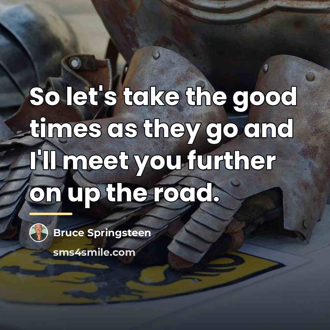 “So let's take the good times as they go and…” quote by Bruce Springsteen