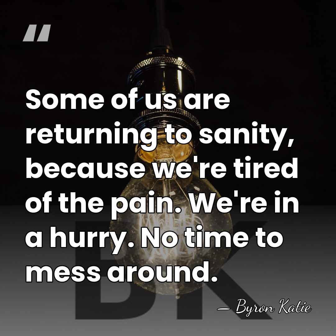 Some of us are returning to sanity, because we're tired of the&hellip; - Byron Katie