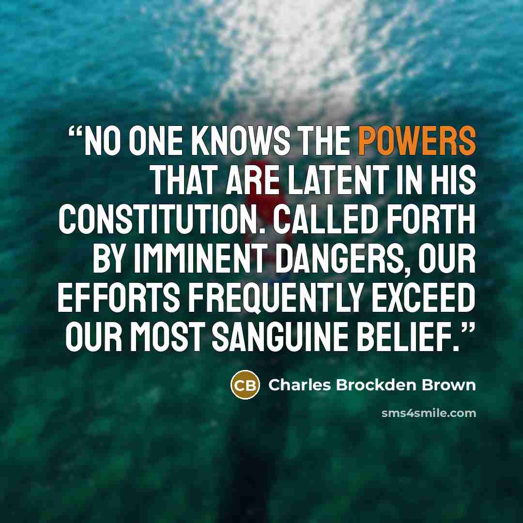 “No one knows the powers that are latent in his constitution. Called forth by imminent dangers, our efforts frequently exceed our most sanguine belief.” quote by Charles Brockden Brown