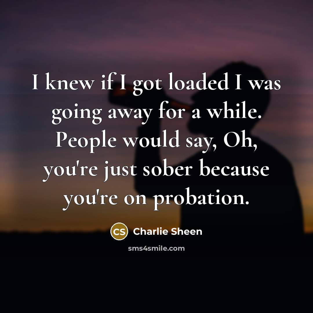 “I knew if I got loaded I was going away…” quote by Charlie Sheen