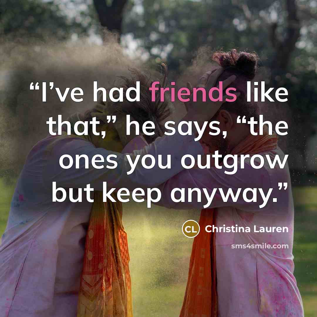 “I’ve had friends like that,” he says, “the ones you outgrow but keep anyway.” quote by Christina Lauren