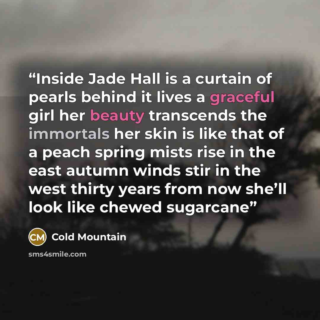 “Inside Jade Hall is a curtain of pearls behind it lives a graceful girl her beauty transcends the immortals her skin is like that of a peach spring mists rise in the east autumn winds stir in the west thirty years from now she’ll look like chewed sugarcane” quote by Cold Mountain