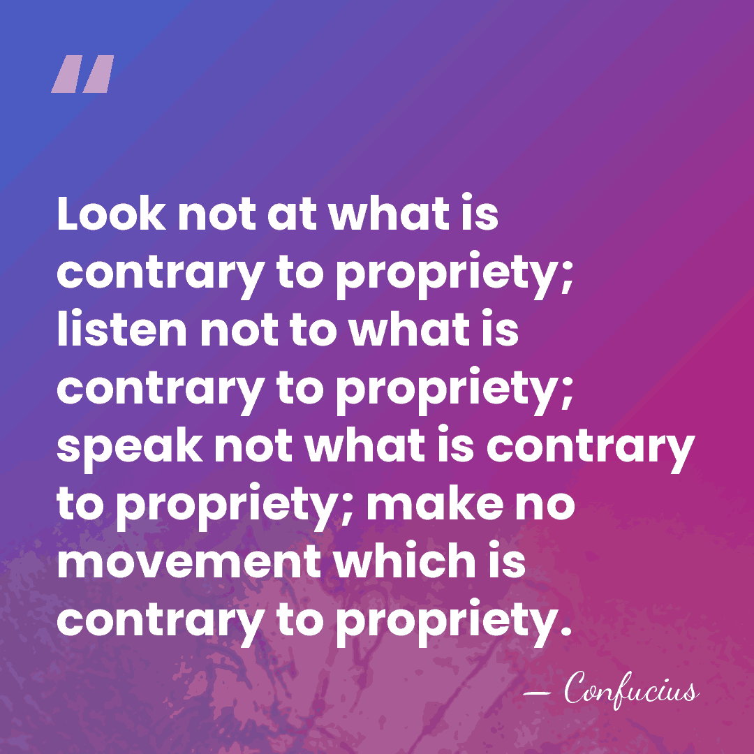 Look not at what is contrary to propriety; listen not to what&hellip; - Confucius