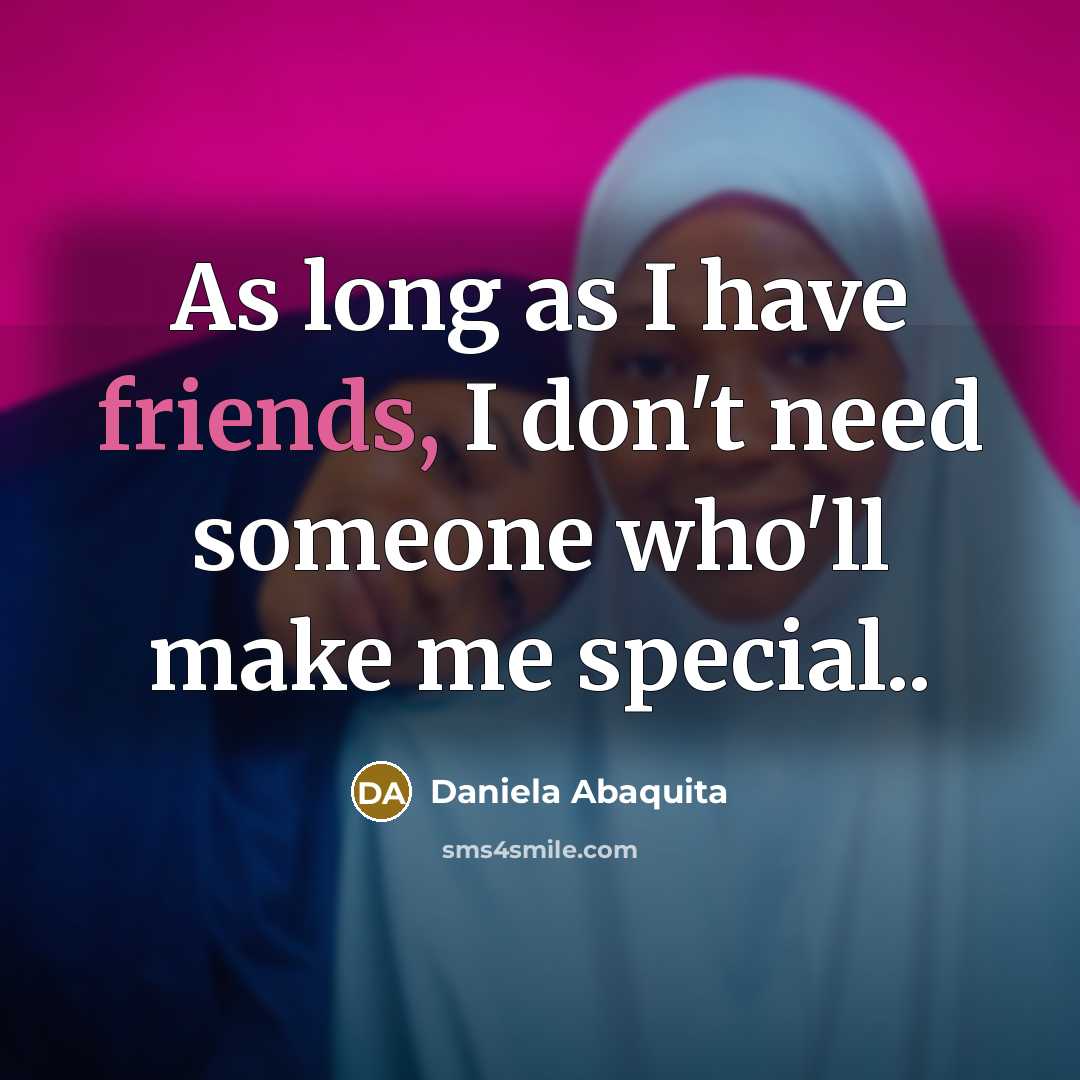 “As long as I have friends, I don't need someone who'll make me special..” quote by Daniela Abaquita