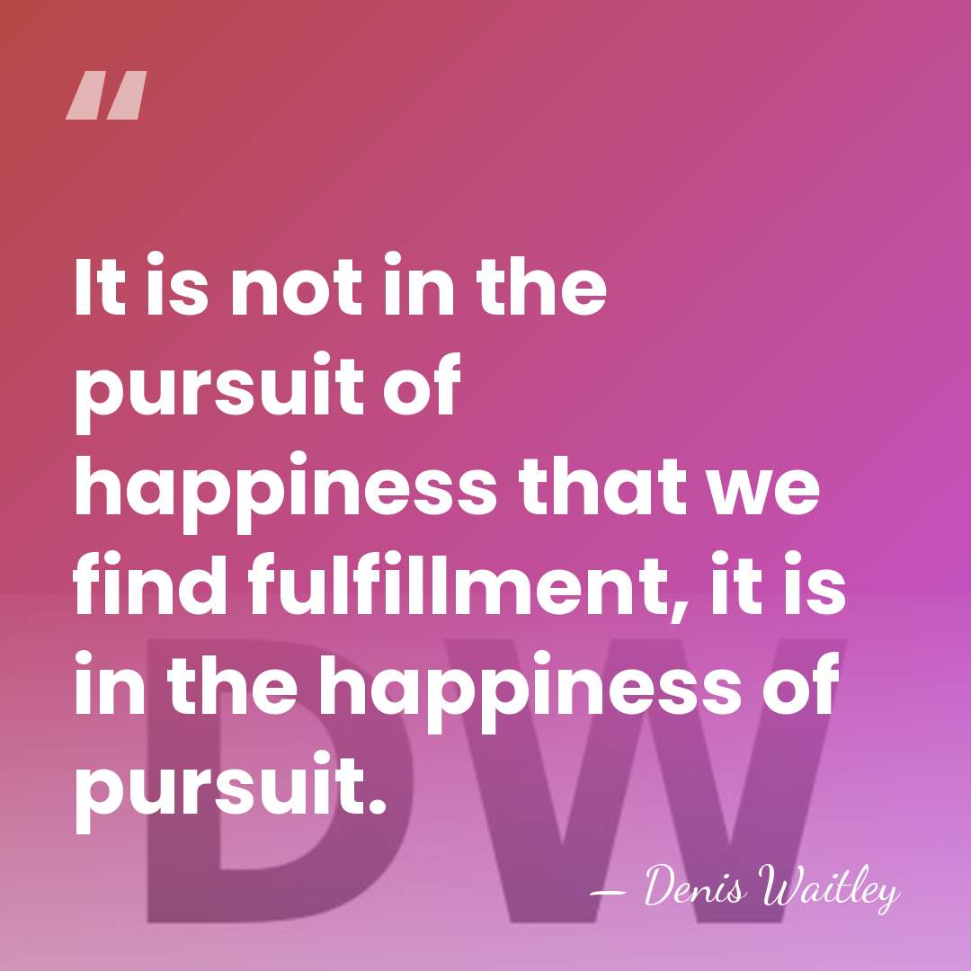 It is not in the pursuit of happiness that we find fulfillment,&hellip; - Denis Waitley