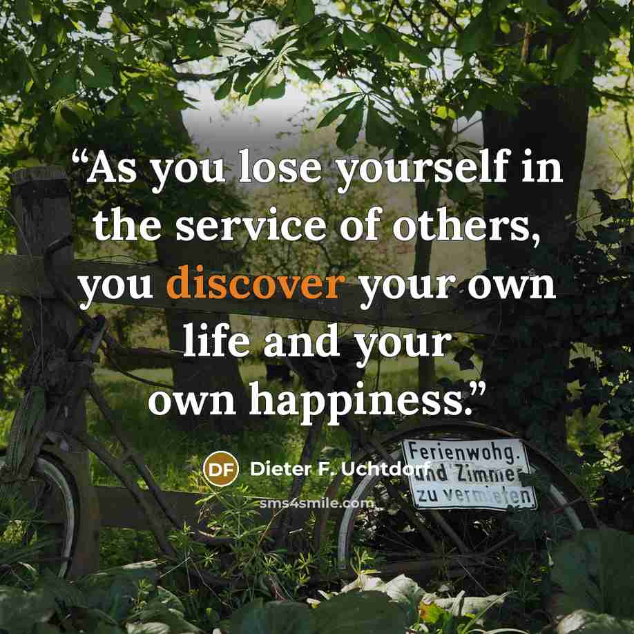 “As you lose yourself in the service of others, you discover your own life and your own happiness.” quote by Dieter F. Uchtdorf