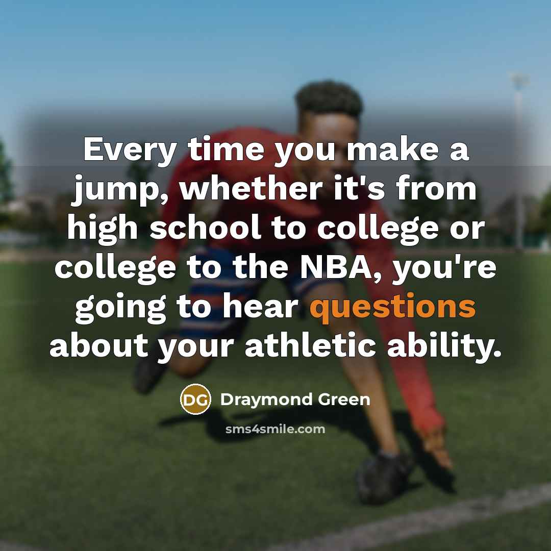 “Every time you make a jump, whether it's from high school to college or college to the NBA, you're going to hear questions about your athletic ability.” quote by Draymond Green