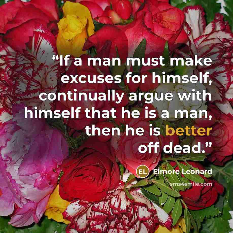 “If a man must make excuses for himself, continually argue with himself that he is a man, then he is better off dead.” quote by Elmore Leonard
