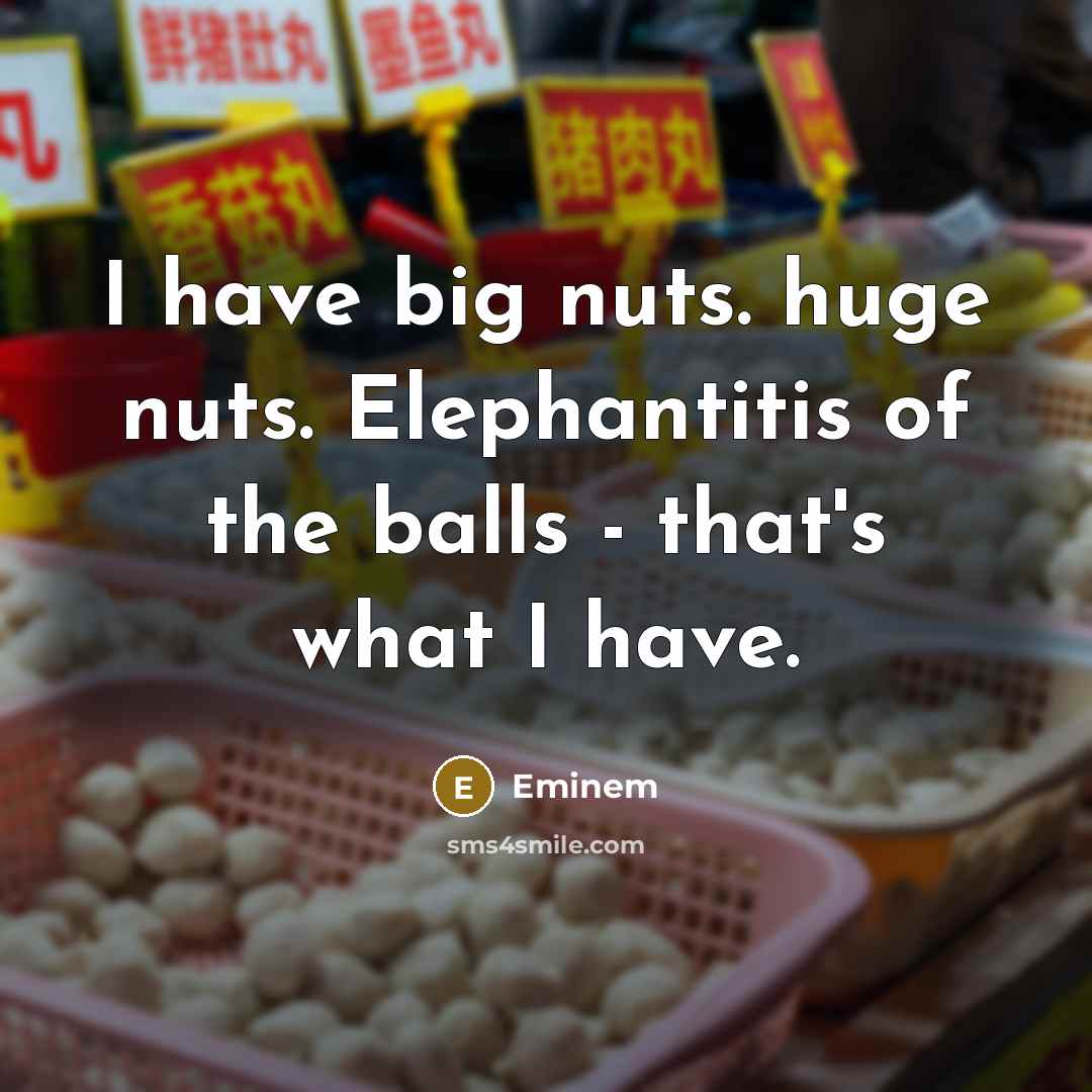 “I have big nuts. huge nuts. Elephantitis of the balls…” quote by Eminem