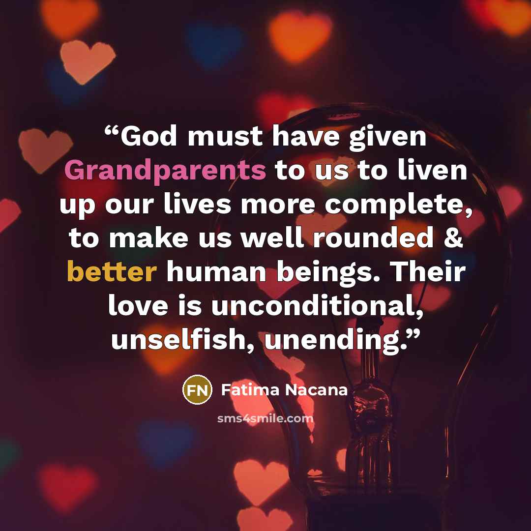 “God must have given Grandparents to us to liven up our lives more complete, to make us well rounded & better human beings. Their love is unconditional, unselfish, unending.” quote by Fatima Nacana