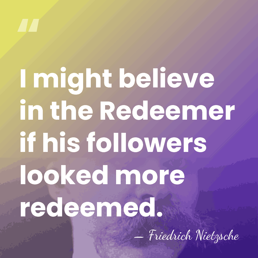 I might believe in the Redeemer if his followers looked more redeemed. - Friedrich Nietzsche