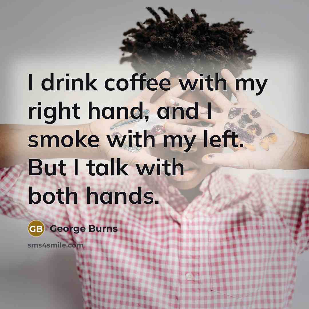 “I drink coffee with my right hand, and I smoke…” quote by George Burns