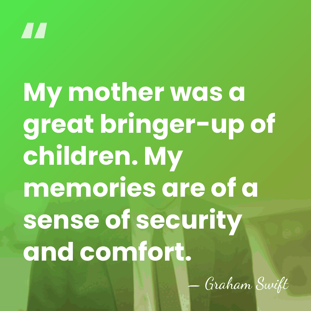 My mother was a great bringer-up of children. My memories are of&hellip; - Graham Swift