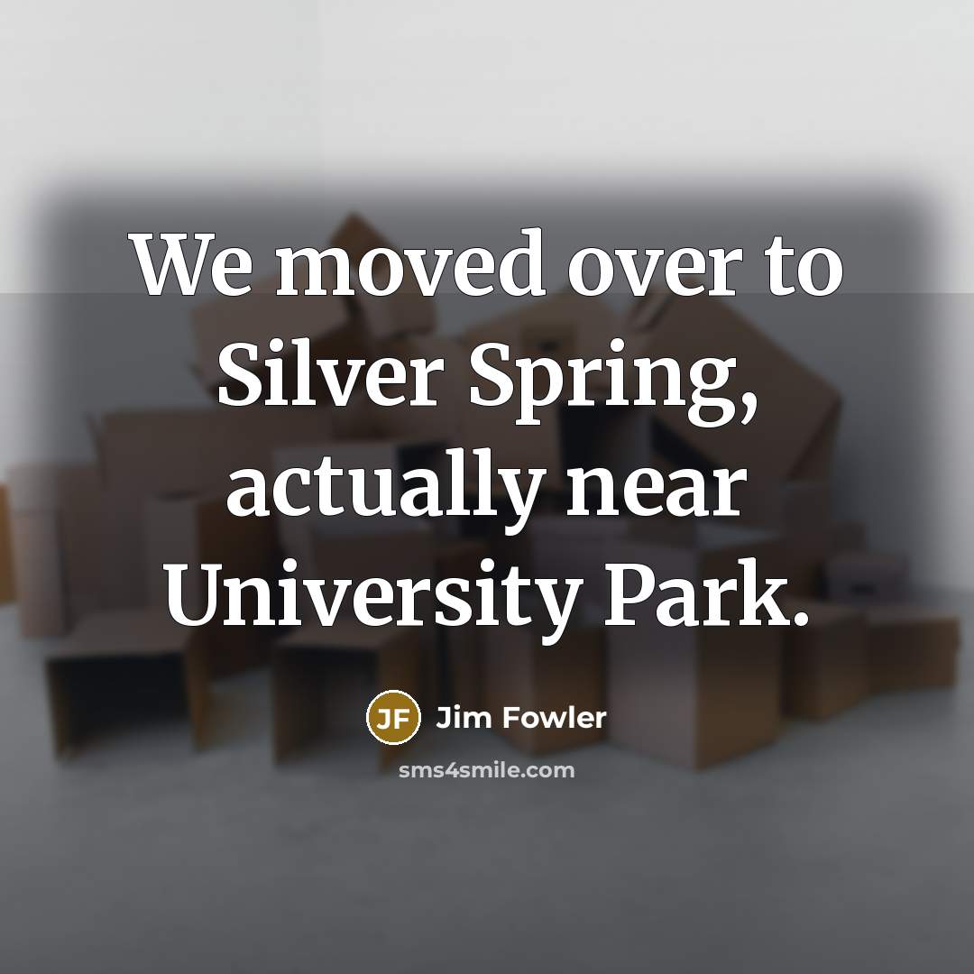 “We moved over to Silver Spring, actually near University Park.…” quote by Jim Fowler