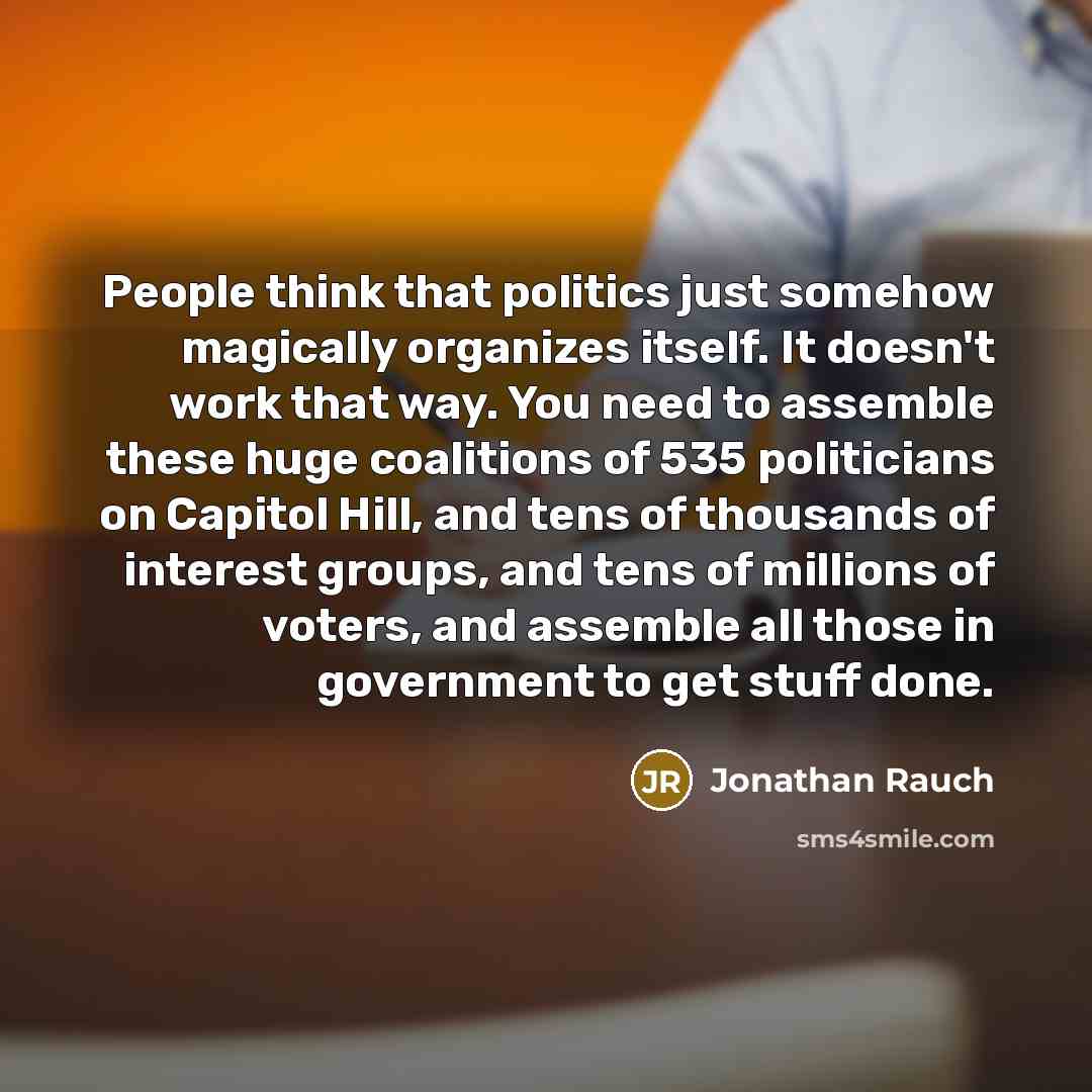 “People think that politics just somehow magically organizes itself. It…” quote by Jonathan Rauch
