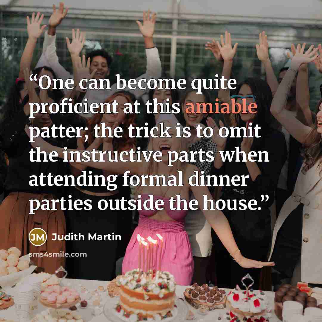 “One can become quite proficient at this amiable patter; the trick is to omit the instructive parts when attending formal dinner parties outside the house.” quote by Judith Martin