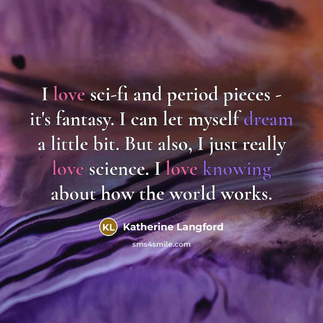 “I love sci-fi and period pieces - it's fantasy. I can let myself dream a little bit. But also, I just really love science. I love knowing about how the world works.” quote by Katherine Langford