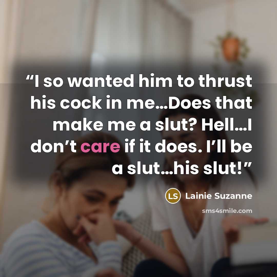 “I so wanted him to thrust his cock in me…Does that make me a slut? Hell…I don’t care if it does. I’ll be a slut…his slut!” quote by Lainie Suzanne