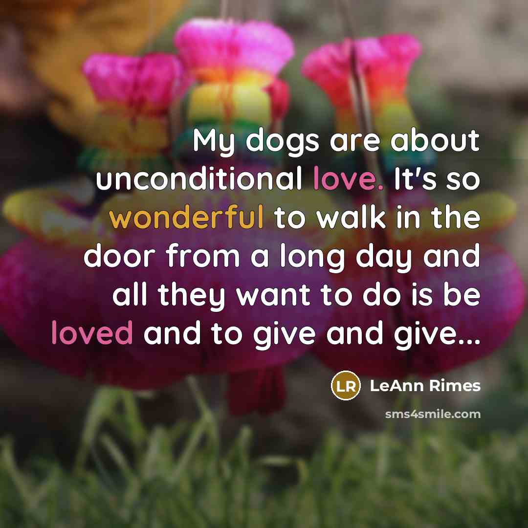 “My dogs are about unconditional love. It's so wonderful to walk in the door from a long day and all they want to do is be loved and to give and give...” quote by LeAnn Rimes