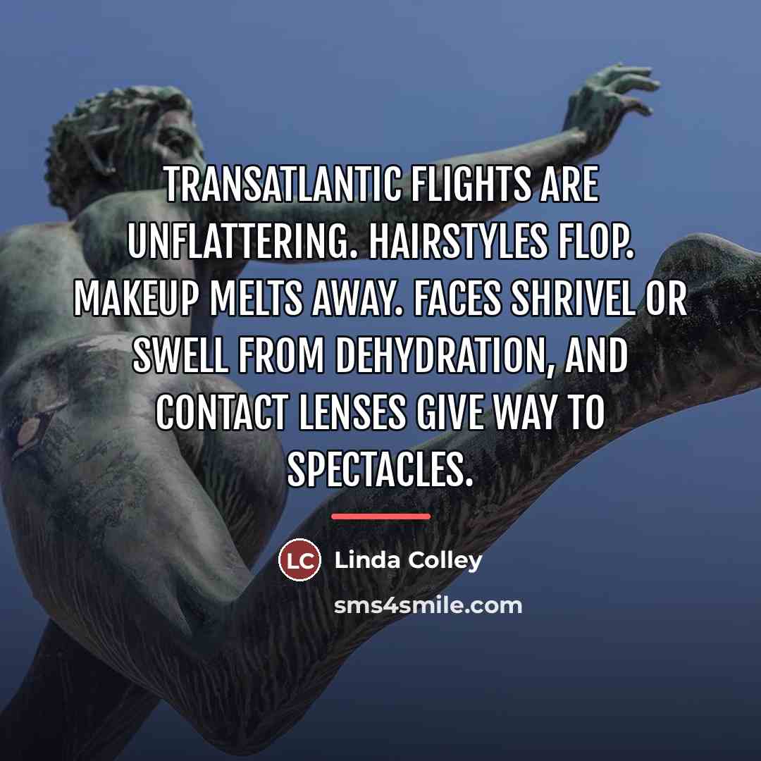 “Transatlantic flights are unflattering. Hairstyles flop. Makeup melts away. Faces…” quote by Linda Colley
