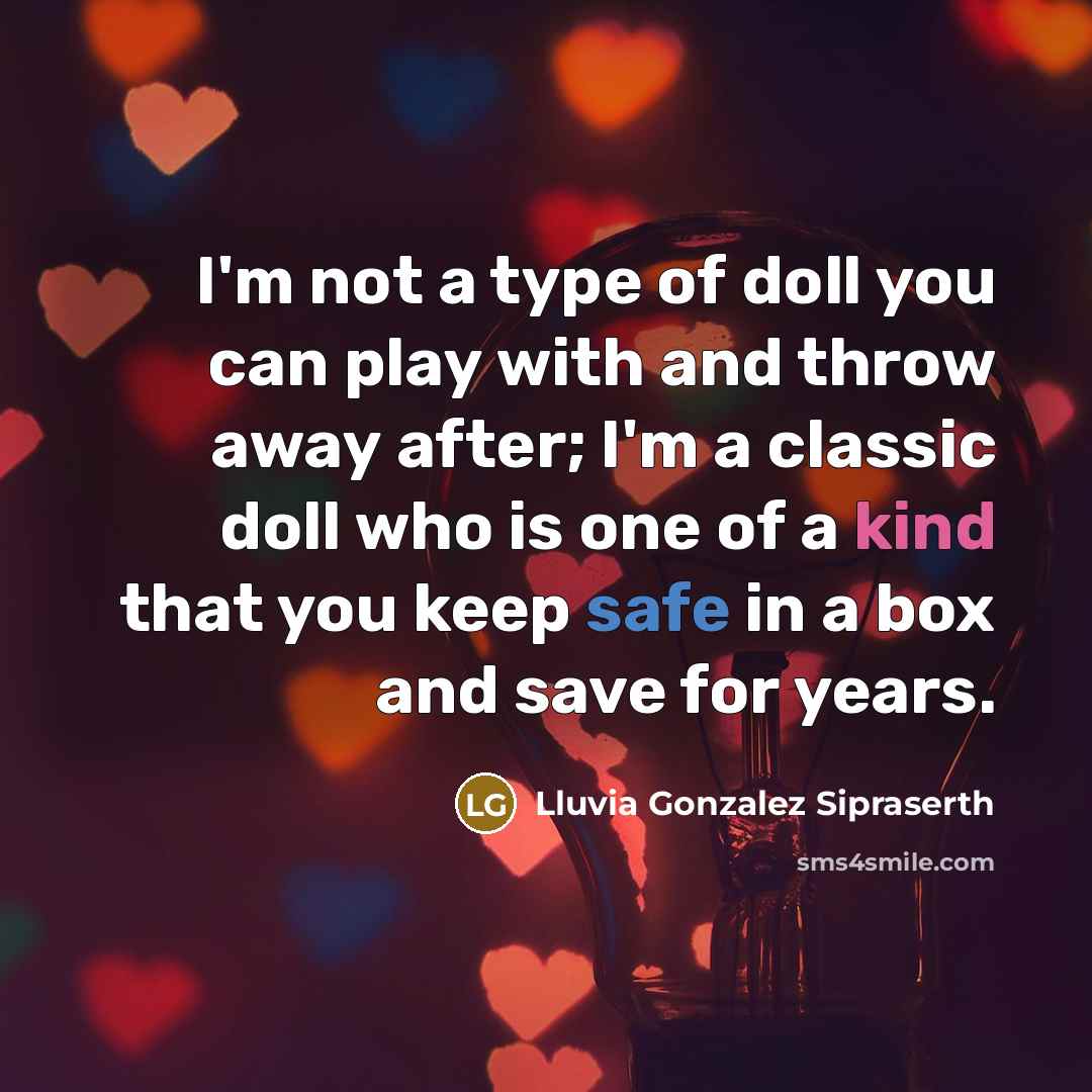 “I'm not a type of doll you can play with and throw away after; I'm a classic doll who is one of a kind that you keep safe in a box and save for years.” quote by Lluvia Gonzalez Sipraserth