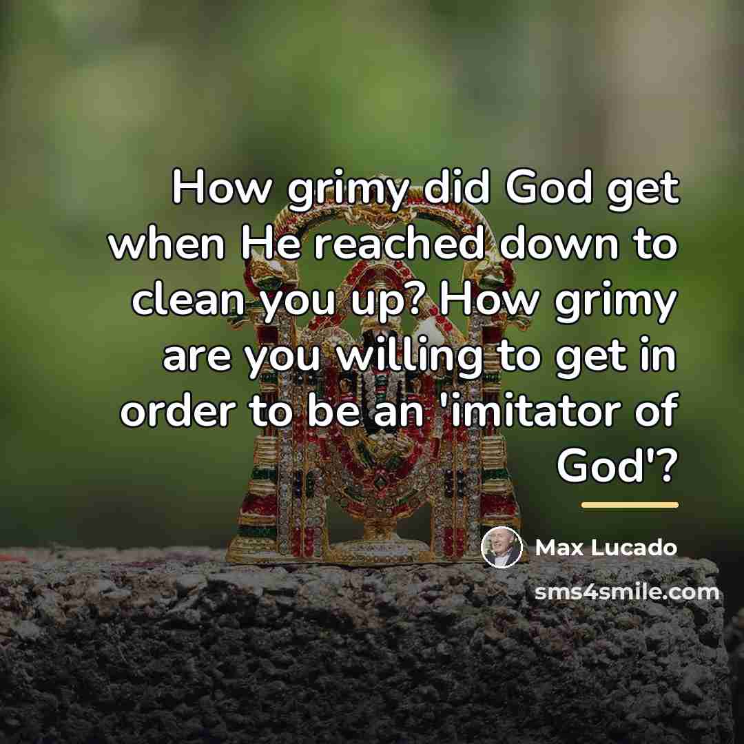 “How grimy did God get when He reached down to…” quote by Max Lucado