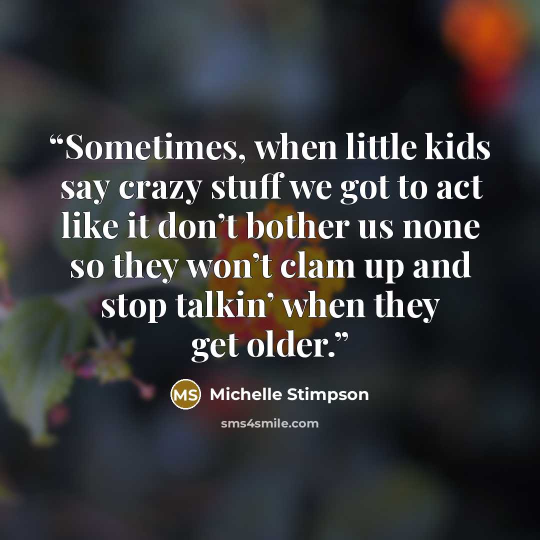 “Sometimes, when little kids say crazy stuff we got to act like it don’t bother us none so they won’t clam up and stop talkin’ when they get older.” quote by Michelle Stimpson