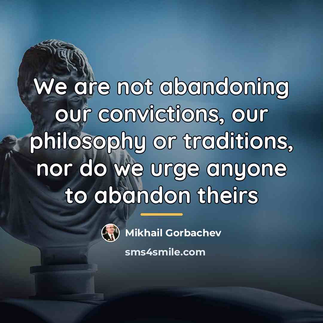“We are not abandoning our convictions, our philosophy or traditions,…” quote by Mikhail Gorbachev