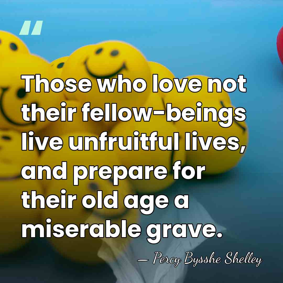 Those who love not their fellow-beings live unfruitful lives, and prepare for&hellip; - Percy Bysshe Shelley