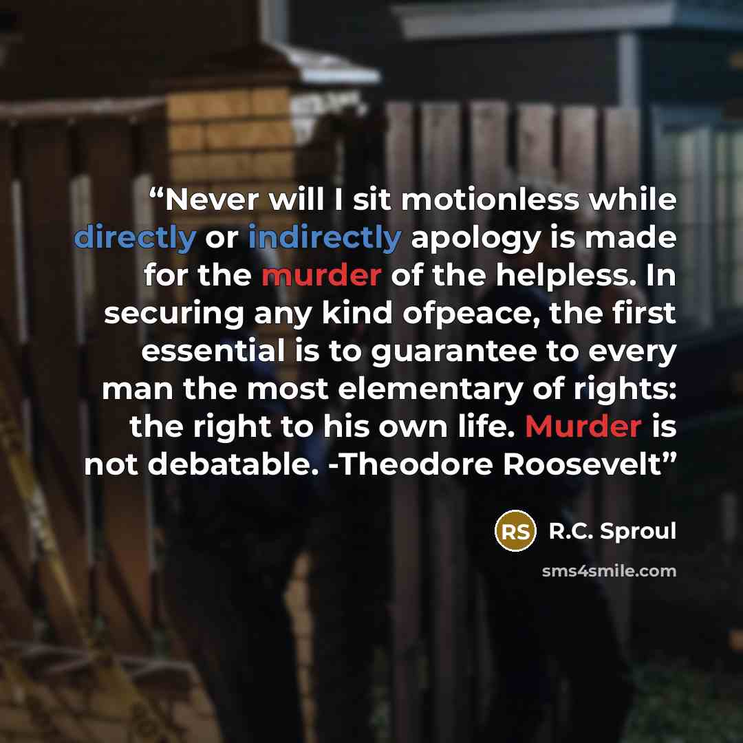 “Never will I sit motionless while directly or indirectly apology is made for the murder of the helpless. In securing any kind ofpeace, the first essential is to guarantee to every man the most elementary of rights: the right to his own life. Murder is not debatable. -Theodore Roosevelt” quote by R.C. Sproul