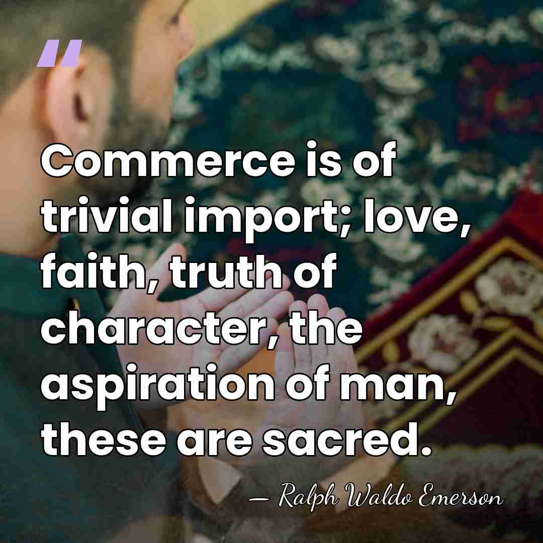 Commerce is of trivial import; love, faith, truth of character, the aspiration&hellip; - Ralph Waldo Emerson