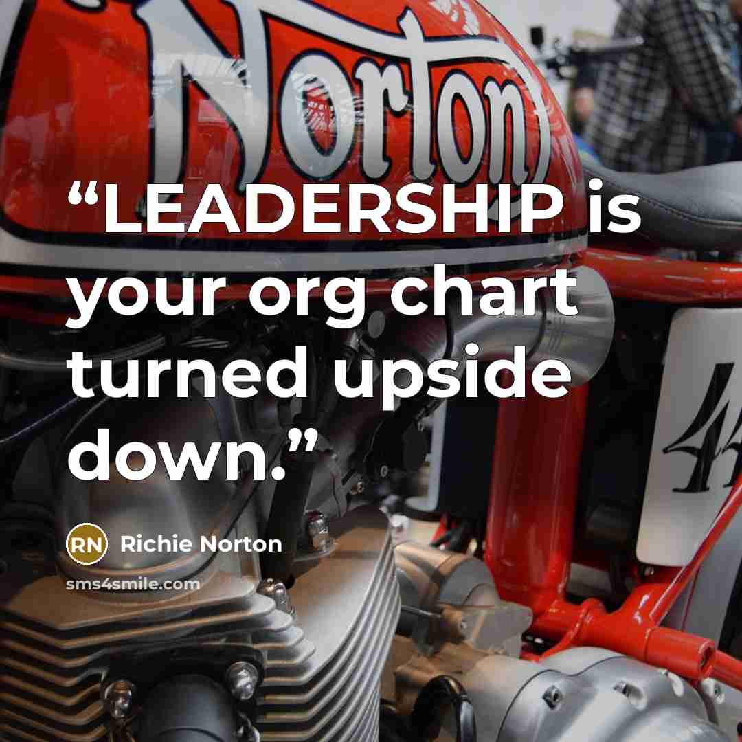 “LEADERSHIP is your org chart turned upside down.” quote by Richie Norton