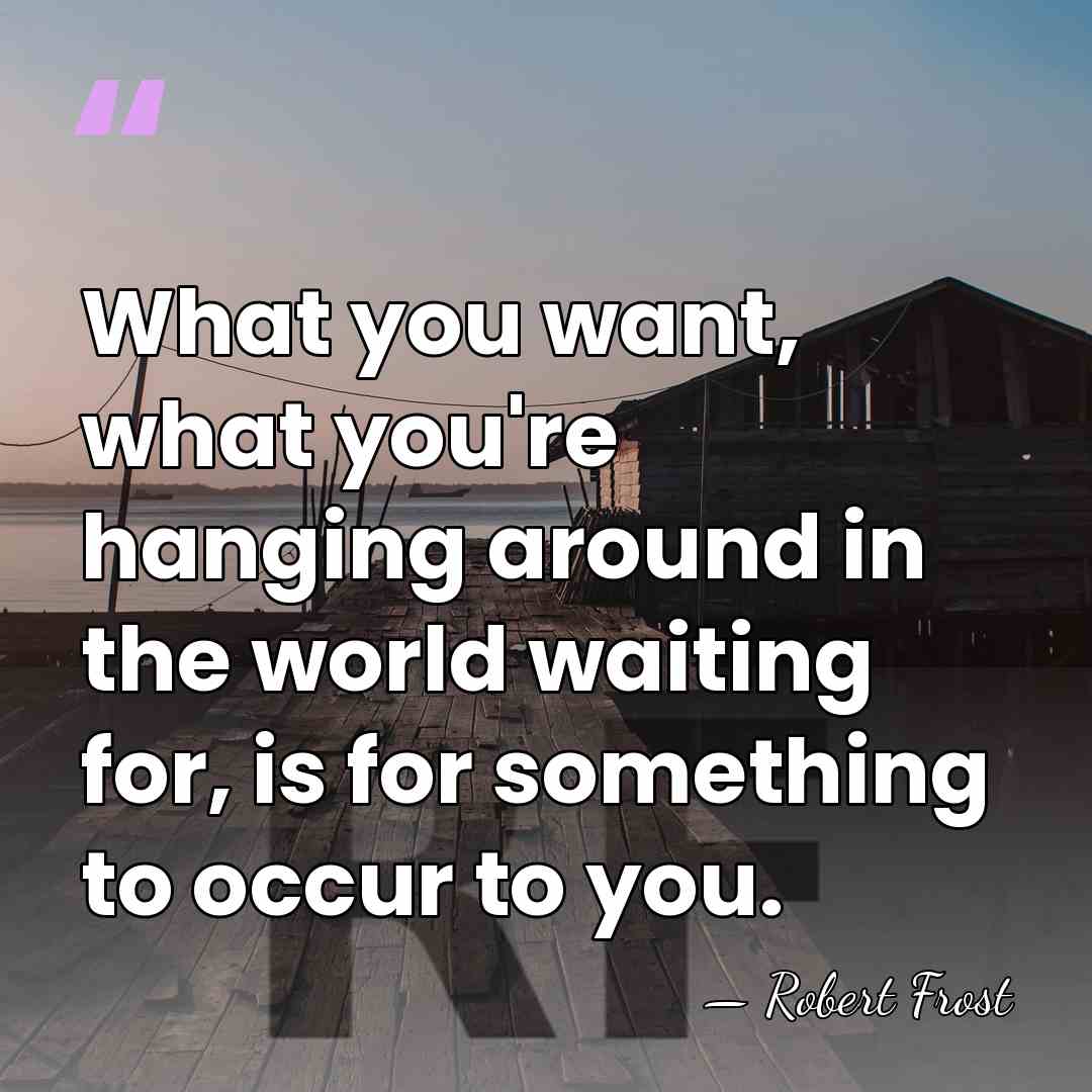 What you want, what you're hanging around in the world waiting for,&hellip; - Robert Frost