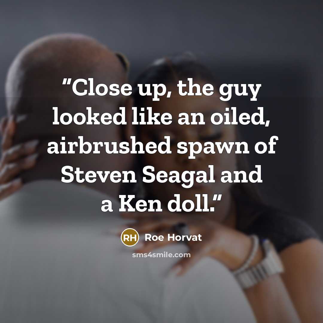 “Close up, the guy looked like an oiled, airbrushed spawn of Steven Seagal and a Ken doll.” quote by Roe Horvat