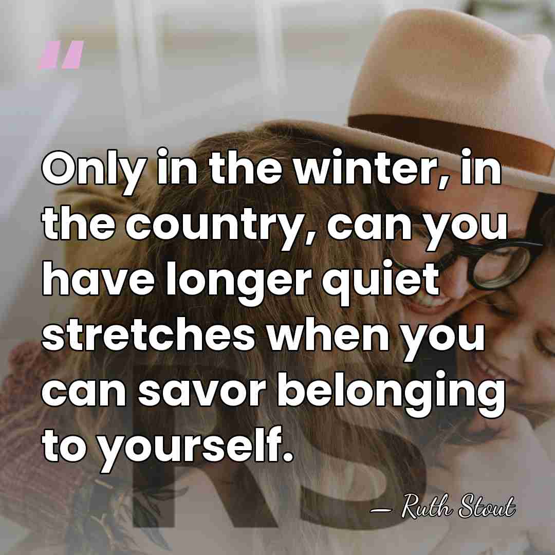 Only in the winter, in the country, can you have longer quiet&hellip; - Ruth Stout