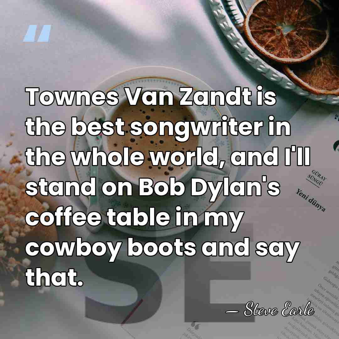 Townes Van Zandt is the best songwriter in the whole world, and&hellip; - Steve Earle