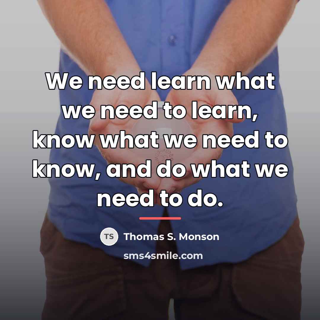 “We need learn what we need to learn, know what…” quote by Thomas S. Monson