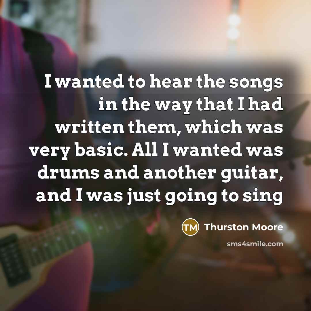 “I wanted to hear the songs in the way that I had written them, which was very basic. All I wanted was drums and another guitar, and I was just going to sing” quote by Thurston Moore