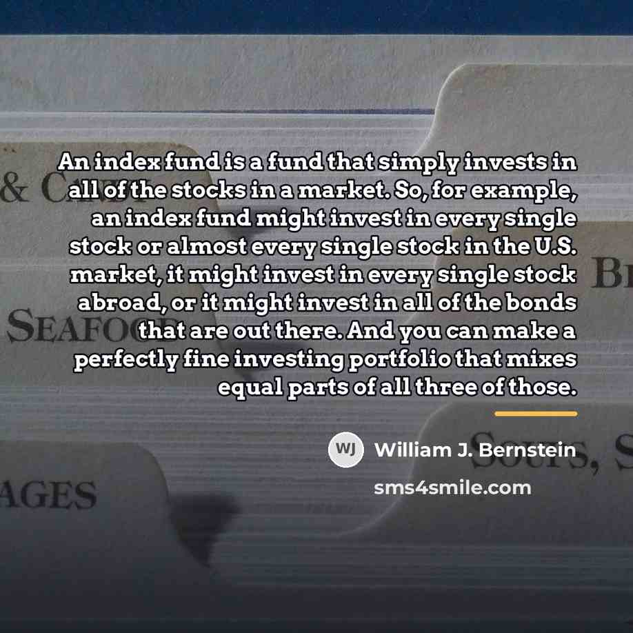 “An index fund is a fund that simply invests in…” quote by William J. Bernstein
